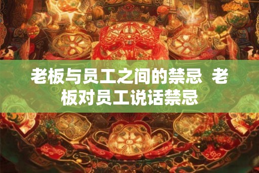 老板与员工之间的禁忌  老板对员工说话禁忌