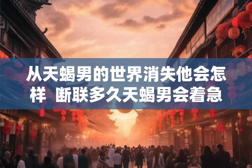 从天蝎男的世界消失他会怎样  断联多久天蝎男会着急