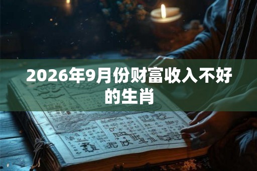 2026年9月份财富收入不好的生肖