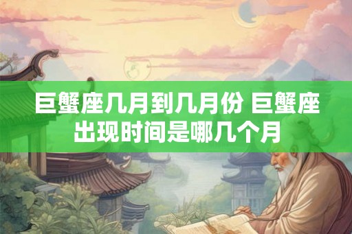 巨蟹座几月到几月份 巨蟹座出现时间是哪几个月
