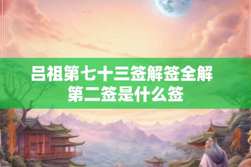 吕祖第七十三签解签全解 第二签是什么签 吕祖第七十三签解签全解 第二签是什么签