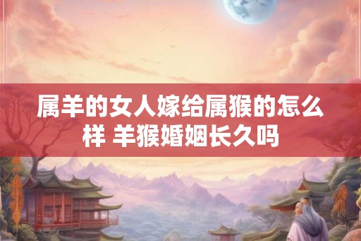属羊的女人嫁给属猴的怎么样 羊猴婚姻长久吗