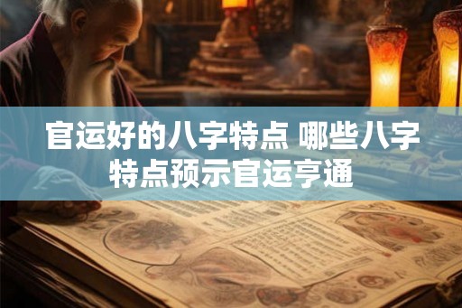 官运好的八字特点 哪些八字特点预示官运亨通