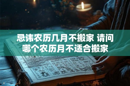 忌讳农历几月不搬家 请问哪个农历月不适合搬家