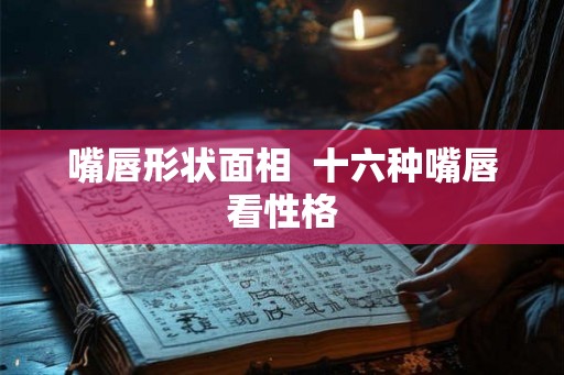 嘴唇形状面相  十六种嘴唇看性格