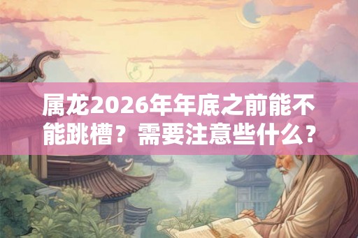 属龙2026年年底之前能不能跳槽？需要注意些什么？