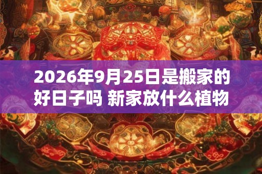 2026年9月25日是搬家的好日子吗 新家放什么植物