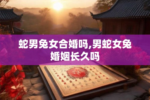 蛇男兔女合婚吗,男蛇女兔婚姻长久吗