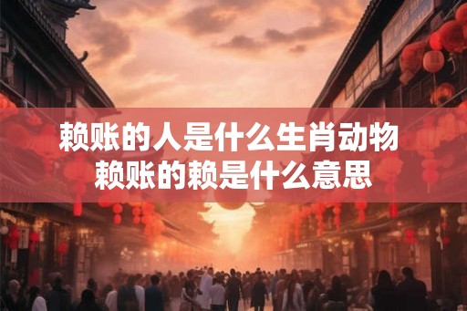赖账的人是什么生肖动物 赖账的赖是什么意思