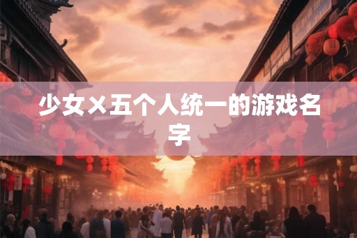 少女ㄨ五个人统一的游戏名字