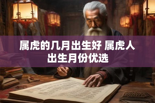 属虎的几月出生好 属虎人出生月份优选 属虎的几月出生好 属虎人出生月份优选
