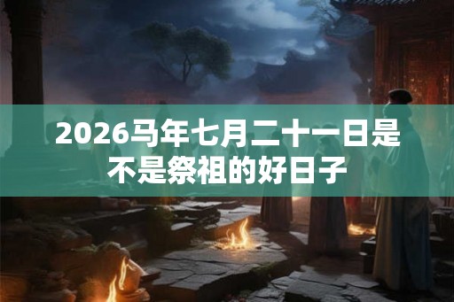 2026马年七月二十一日是不是祭祖的好日子