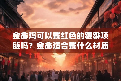 金命鸡可以戴红色的貔貅项链吗？金命适合戴什么材质貔貅？