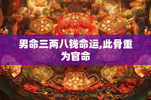 男命三两八钱命运,此骨重为官命
