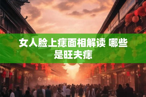 女人脸上痣面相解读 哪些是旺夫痣