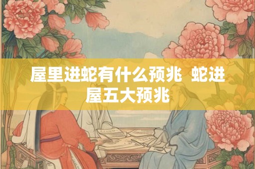 屋里进蛇有什么预兆  蛇进屋五大预兆