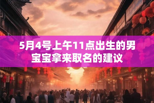 5月4号上午11点出生的男宝宝拿来取名的建议 5月4号上午11点出生的男宝宝拿来取名的建议
