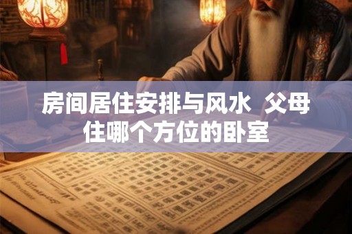 房间居住安排与风水  父母住哪个方位的卧室