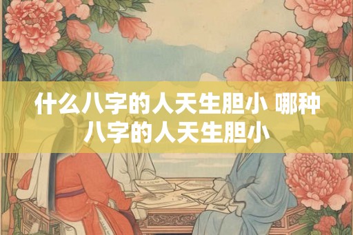 什么八字的人天生胆小 哪种八字的人天生胆小