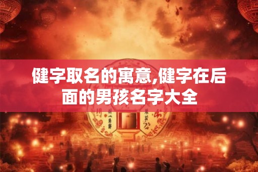 健字取名的寓意,健字在后面的男孩名字大全