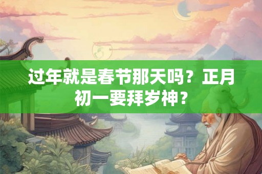 过年就是春节那天吗?正月初一要拜岁神? 过年就是春节那天吗?正月初一要拜岁神?
