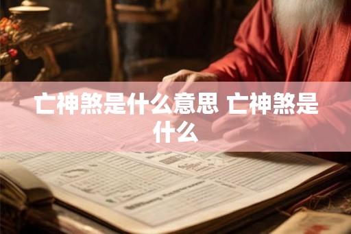 亡神煞是什么意思 亡神煞是什么 亡神煞是什么意思 亡神煞是什么