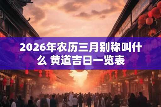 2026年农历三月别称叫什么 黄道吉日一览表