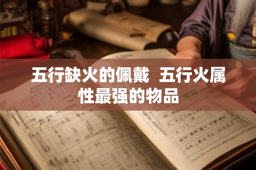 五行缺火的佩戴  五行火属性最强的物品