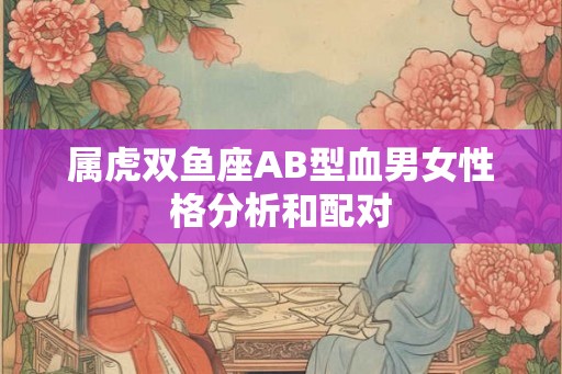属虎双鱼座AB型血男女性格分析和配对