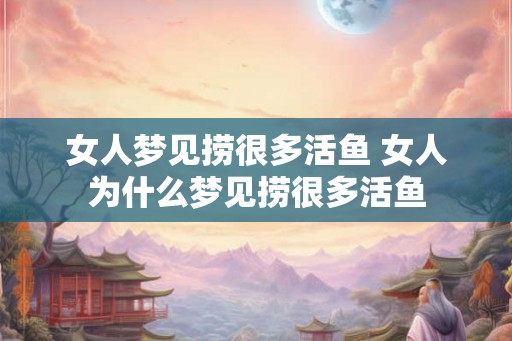 女人梦见捞很多活鱼 女人为什么梦见捞很多活鱼