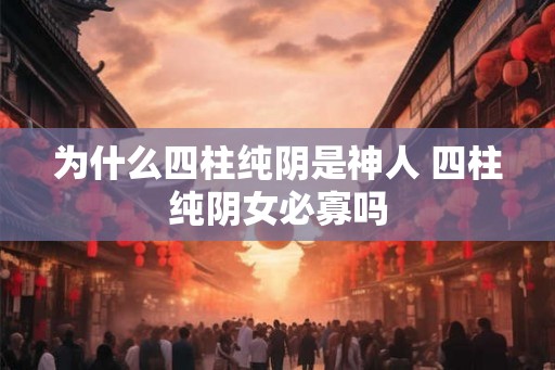 为什么四柱纯阴是神人 四柱纯阴女必寡吗 为什么四柱纯阴是神人 四柱纯阴女必寡吗