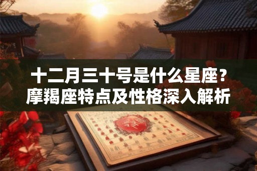 十二月三十号是什么星座？摩羯座特点及性格深入解析