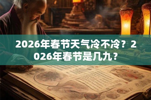 2026年春节天气冷不冷？2026年春节是几九？
