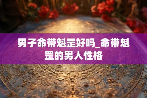 男子命带魁罡好吗_命带魁罡的男人性格