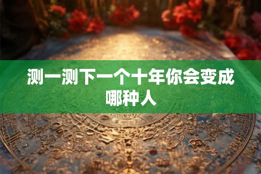测一测下一个十年你会变成哪种人