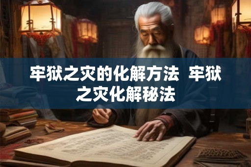 牢狱之灾的化解方法  牢狱之灾化解秘法