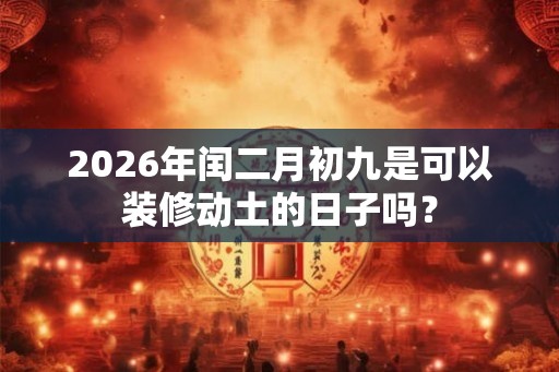 2026年闰二月初九是可以装修动土的日子吗？