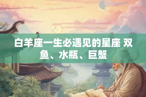白羊座一生必遇见的星座 双鱼、水瓶、巨蟹