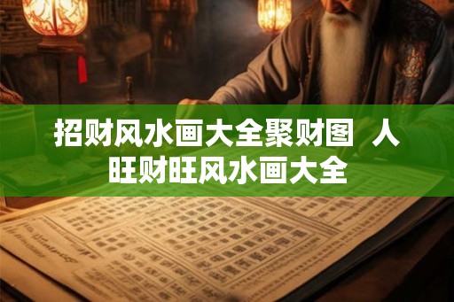 招财风水画大全聚财图 人旺财旺风水画大全 招财风水画大全聚财图 人旺财旺风水画大全