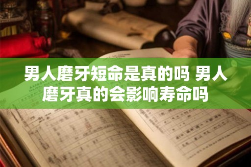 男人磨牙短命是真的吗 男人磨牙真的会影响寿命吗 男人磨牙短命是真的吗 男人磨牙真的会影响寿命吗