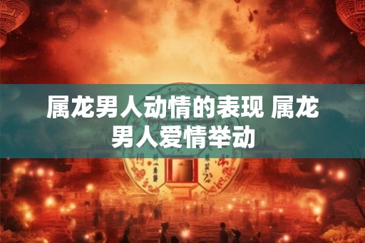 属龙男人动情的表现 属龙男人爱情举动