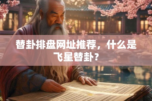 替卦排盘网址推荐，什么是飞星替卦？