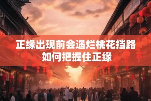 正缘出现前会遇烂桃花挡路 如何把握住正缘 正缘出现前会遇烂桃花挡路 如何把握住正缘