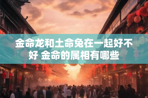 金命龙和土命兔在一起好不好 金命的属相有哪些