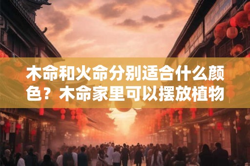 木命和火命分别适合什么颜色？木命家里可以摆放植物吗？