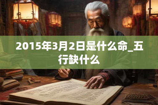 2015年3月2日是什么命_五行缺什么 2015年3月2日是什么命_五行缺什么