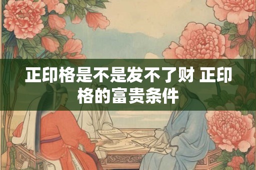 正印格是不是发不了财 正印格的富贵条件