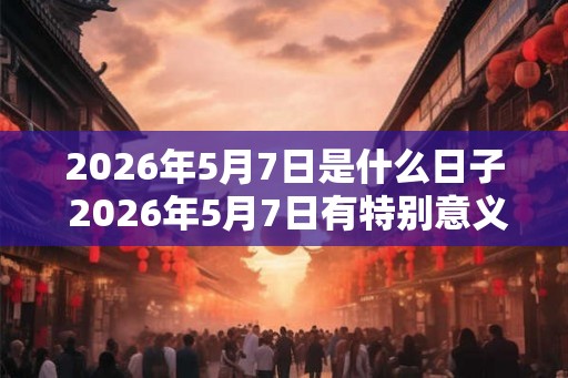 2026年5月7日是什么日子 2026年5月7日有特别意义吗
