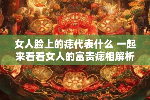 女人脸上的痣代表什么 一起来看看女人的富贵痣相解析