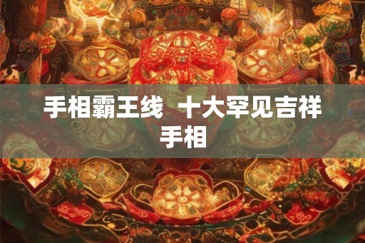 手相霸王线  十大罕见吉祥手相